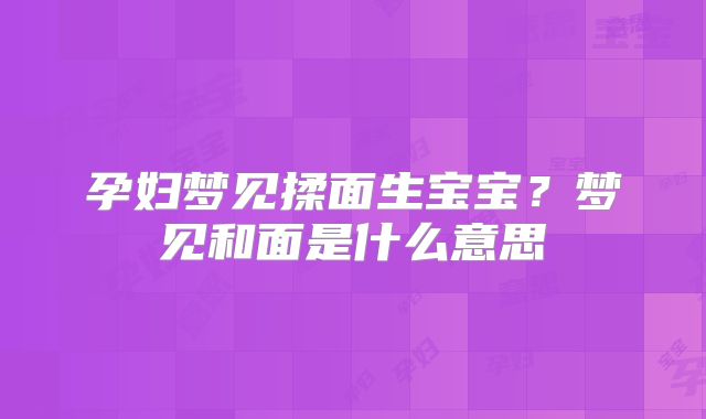 孕妇梦见揉面生宝宝?梦见和面是什么意思