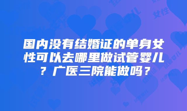 国内没有结婚证的单身女性可以去哪里做试管婴儿？广医三院能做吗？