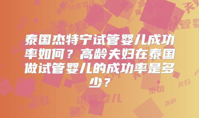 泰国杰特宁试管婴儿成功率如何？高龄夫妇在泰国做试管婴儿的成功率是多少？