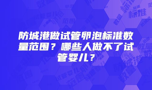 防城港做试管卵泡标准数量范围？哪些人做不了试管婴儿？
