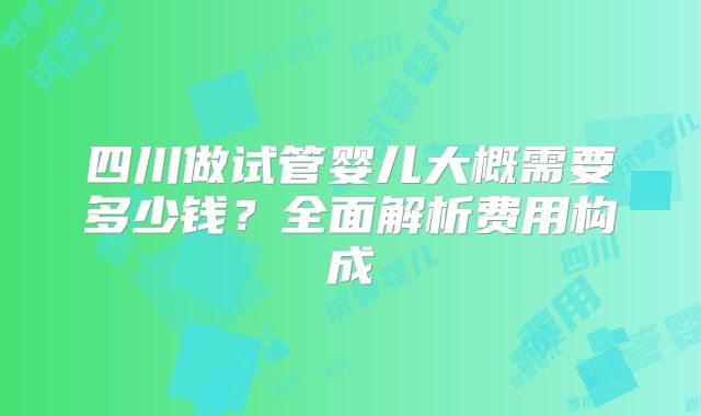 四川做试管婴儿大概需要多少钱?全面解析费用构成