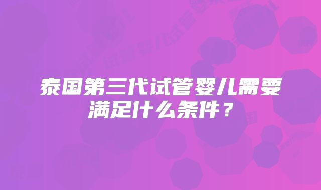 泰国第三代试管婴儿需要满足什么条件？