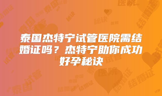 泰国杰特宁试管医院需结婚证吗？杰特宁助你成功好孕秘诀