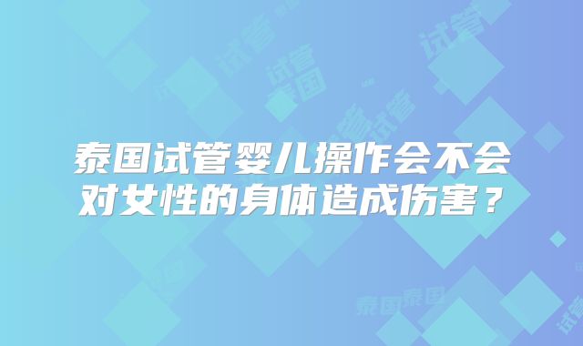 泰国试管婴儿操作会不会对女性的身体造成伤害?
