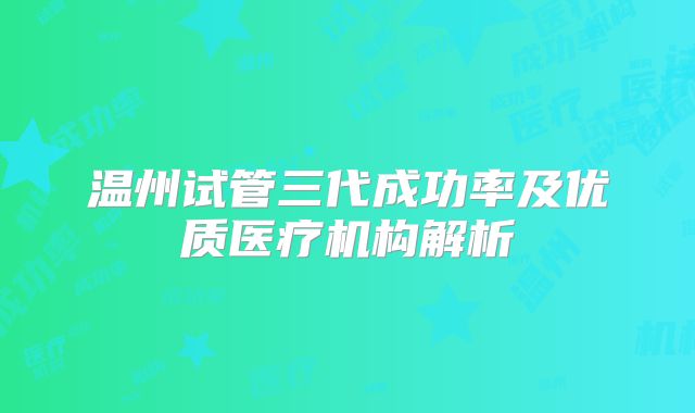 温州试管三代成功率及优质医疗机构解析