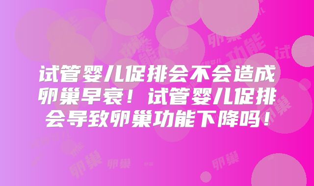试管婴儿促排会不会造成卵巢早衰！试管婴儿促排会导致卵巢功能下降吗！