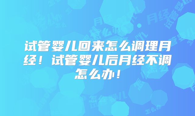 试管婴儿回来怎么调理月经！试管婴儿后月经不调怎么办！