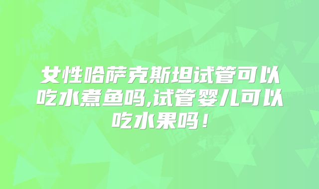 女性哈萨克斯坦试管可以吃水煮鱼吗,试管婴儿可以吃水果吗！