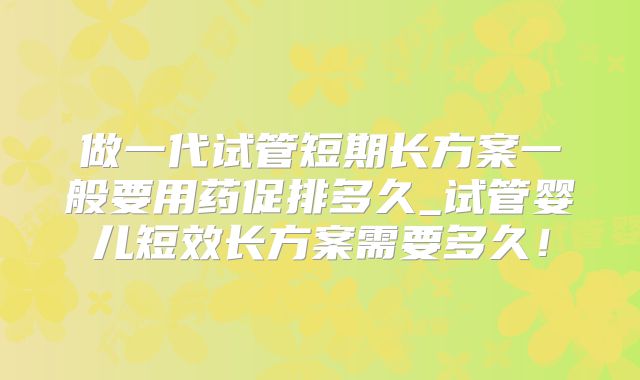 做一代试管短期长方案一般要用药促排多久_试管婴儿短效长方案需要多久！