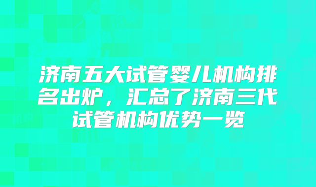济南五大试管婴儿机构排名出炉，汇总了济南三代试管机构优势一览