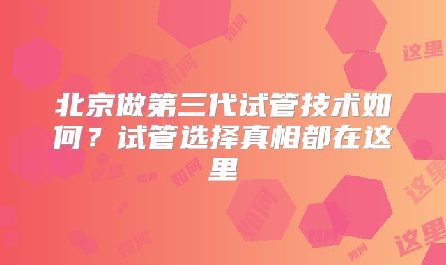北京做第三代试管技术如何？试管选择真相都在这里