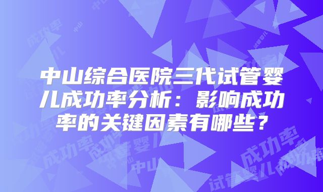 中山综合医院三代试管婴儿成功率分析:影响成功率的关键因素有哪些?