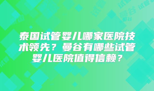 泰国试管婴儿哪家医院技术领先？曼谷有哪些试管婴儿医院值得信赖？