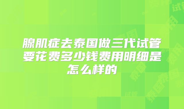腺肌症去泰国做三代试管要花费多少钱费用明细是怎么样的