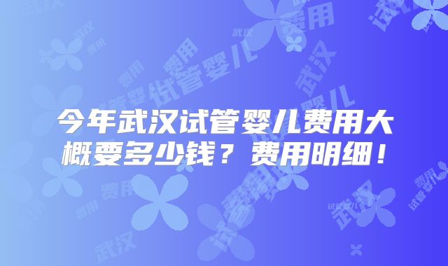 今年武汉试管婴儿费用大概要多少钱？费用明细！
