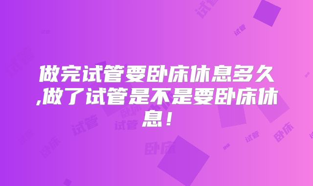 做完试管要卧床休息多久,做了试管是不是要卧床休息！