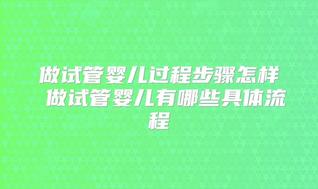 做试管婴儿过程步骤怎样 做试管婴儿有哪些具体流程