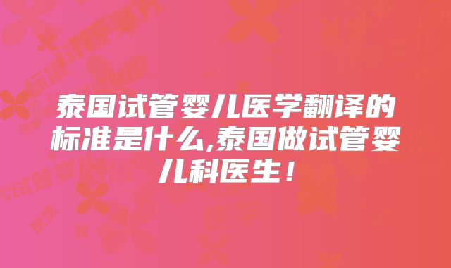 泰国试管婴儿医学翻译的标准是什么,泰国做试管婴儿科医生！