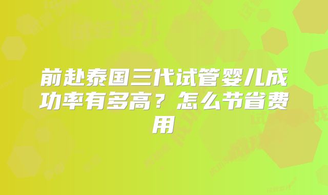 前赴泰国三代试管婴儿成功率有多高？怎么节省费用