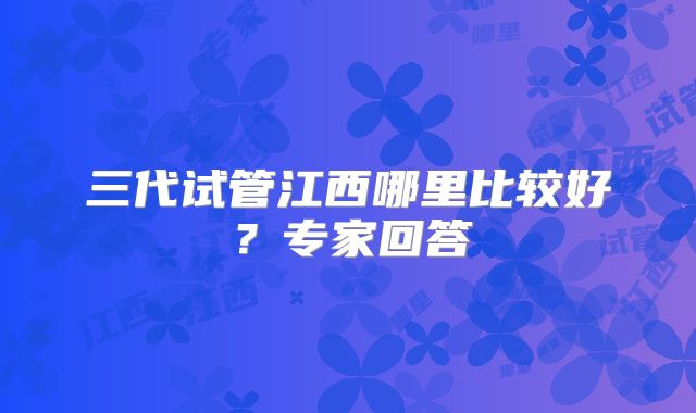 三代试管江西哪里比较好？专家回答