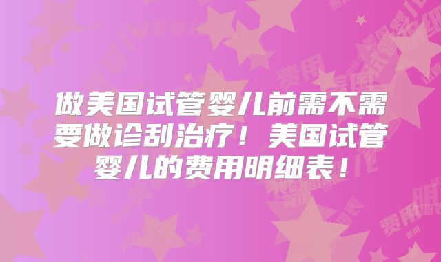 做美国试管婴儿前需不需要做诊刮治疗！美国试管婴儿的费用明细表！