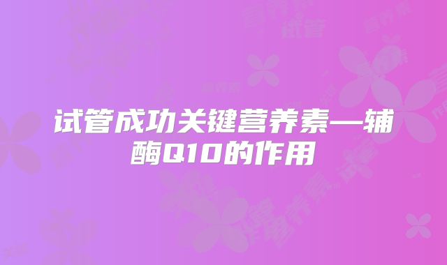 试管成功关键营养素—辅酶Q10的作用