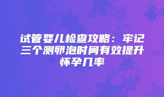 试管婴儿检查攻略：牢记三个测卵泡时间有效提升怀孕几率