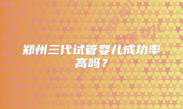 郑州三代试管婴儿成功率高吗？