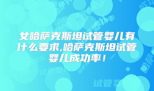女哈萨克斯坦试管婴儿有什么要求,哈萨克斯坦试管婴儿成功率！