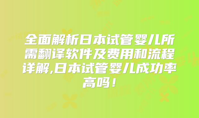 全面解析日本试管婴儿所需翻译软件及费用和流程详解,日本试管婴儿成功率高吗！