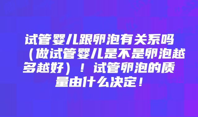 试管婴儿跟卵泡有关系吗（做试管婴儿是不是卵泡越多越好）！试管卵泡的质量由什么决定！