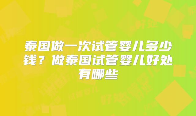 泰国做一次试管婴儿多少钱？做泰国试管婴儿好处有哪些