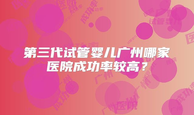 第三代试管婴儿广州哪家医院成功率较高?