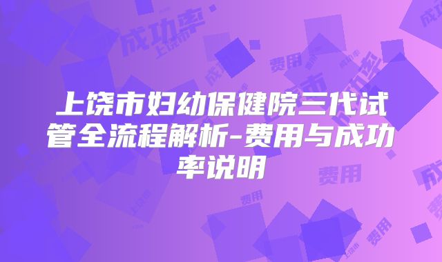 上饶市妇幼保健院三代试管全流程解析-费用与成功率说明