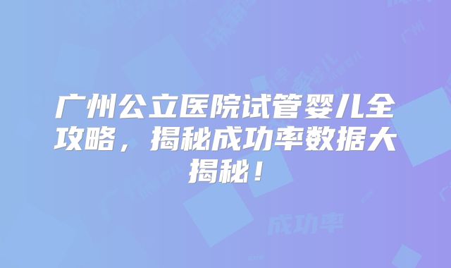 广州公立医院试管婴儿全攻略,揭秘成功率数据大揭秘!