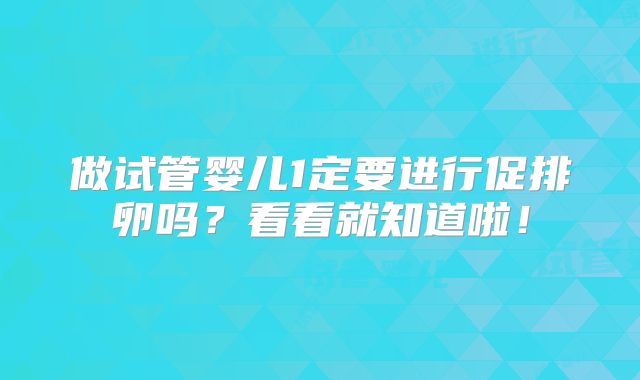 做试管婴儿1定要进行促排卵吗？看看就知道啦！