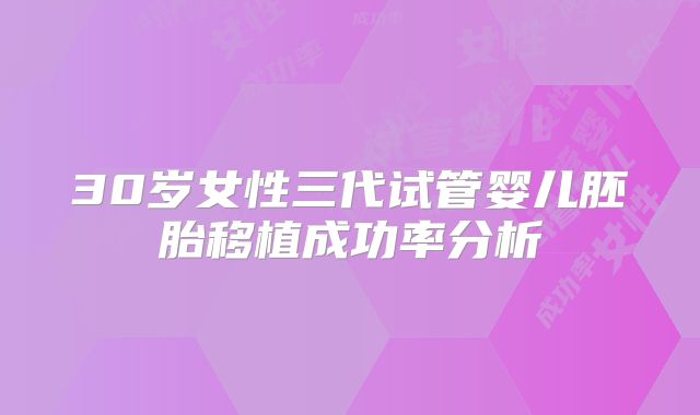 30岁女性三代试管婴儿胚胎移植成功率分析