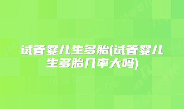 试管婴儿生多胎(试管婴儿生多胎几率大吗)