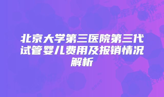 北京大学第三医院第三代试管婴儿费用及报销情况解析