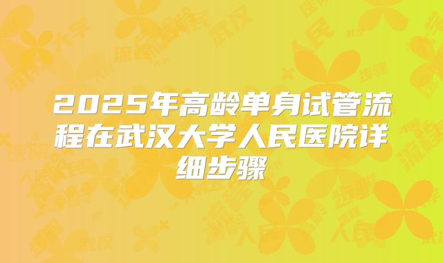 2025年高龄单身试管流程在武汉大学人民医院详细步骤