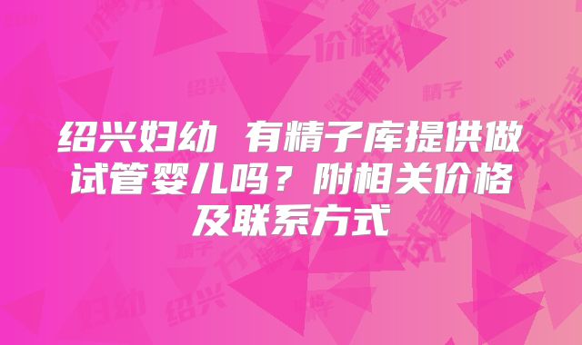 绍兴妇幼 有精子库提供做试管婴儿吗？附相关价格及联系方式