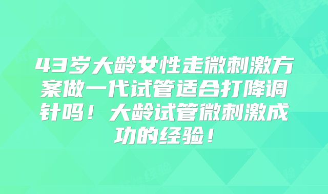 43岁大龄女性走微刺激方案做一代试管适合打降调针吗!大龄试管微刺激成功的经验!