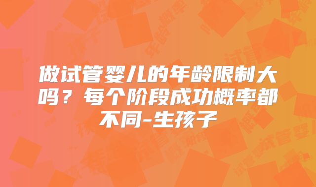 做试管婴儿的年龄限制大吗？每个阶段成功概率都不同-生孩子