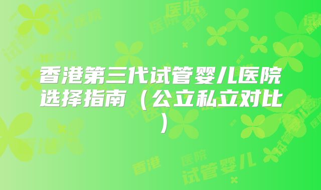 香港第三代试管婴儿医院选择指南（公立私立对比）