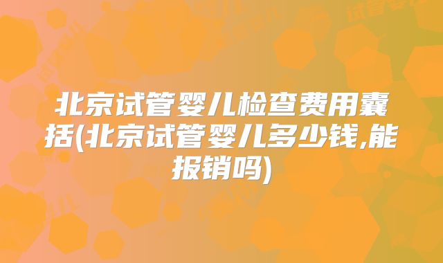 北京试管婴儿检查费用囊括(北京试管婴儿多少钱,能报销吗)