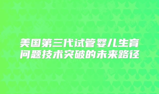 美国第三代试管婴儿生育问题技术突破的未来路径