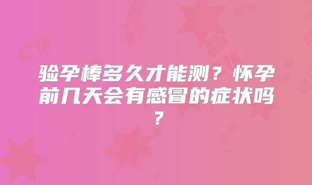 验孕棒多久才能测？怀孕前几天会有感冒的症状吗？