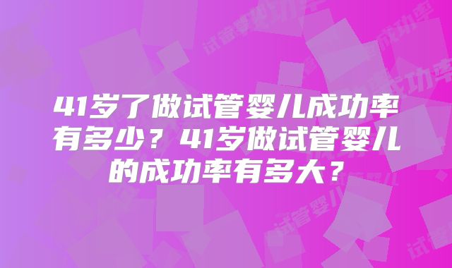 41岁了做试管婴儿成功率有多少?41岁做试管婴儿的成功率有多大?