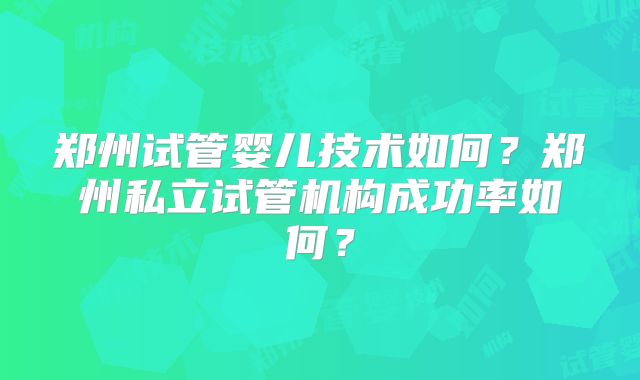 郑州试管婴儿技术如何？郑州私立试管机构成功率如何？
