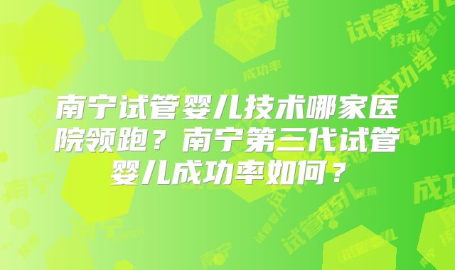 南宁试管婴儿技术哪家医院领跑？南宁第三代试管婴儿成功率如何？